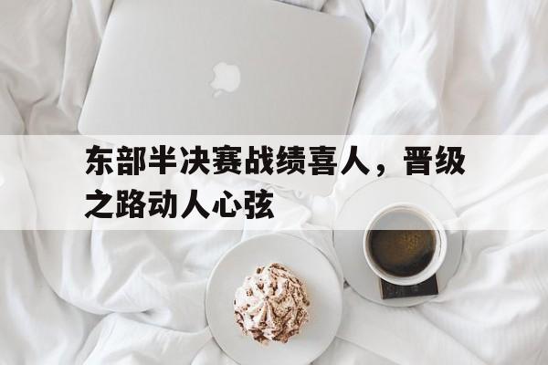 东部半决赛战绩喜人，晋级之路动人心弦的简单介绍