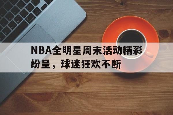 关于NBA全明星周末活动精彩纷呈，球迷狂欢不断的信息