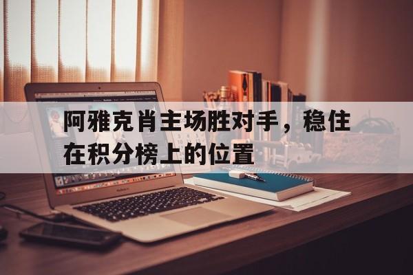关于阿雅克肖主场胜对手，稳住在积分榜上的位置的信息