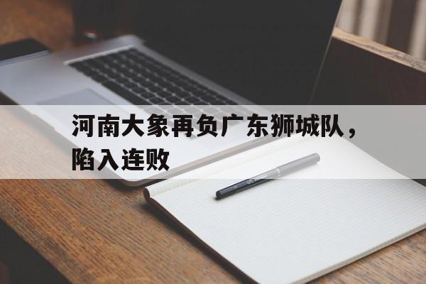 关于河南大象再负广东狮城队，陷入连败的信息