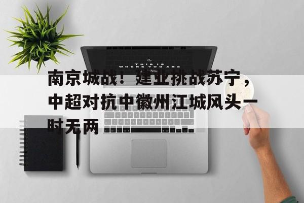 包含南京城战！建业挑战苏宁，中超对抗中徽州江城风头一时无两的词条