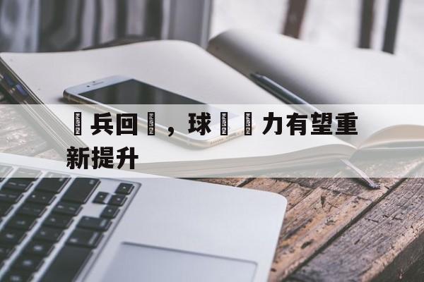 傷兵回歸，球隊戰力有望重新提升的简单介绍
