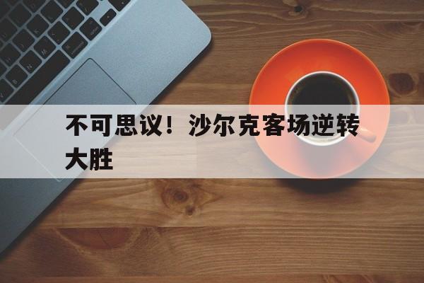 包含不可思议！沙尔克客场逆转大胜的词条