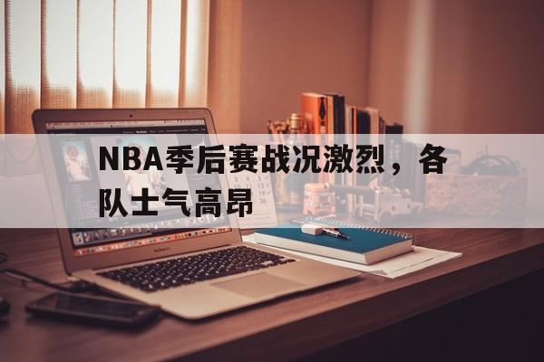NBA季后赛战况激烈，各队士气高昂的简单介绍
