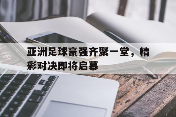 亚洲足球豪强齐聚一堂，精彩对决即将启幕的简单介绍