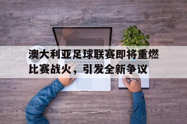 澳大利亚足球联赛即将重燃比赛战火，引发全新争议的简单介绍