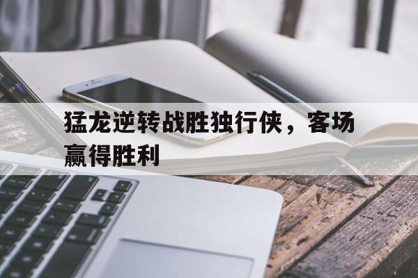 猛龙逆转战胜独行侠，客场赢得胜利的简单介绍