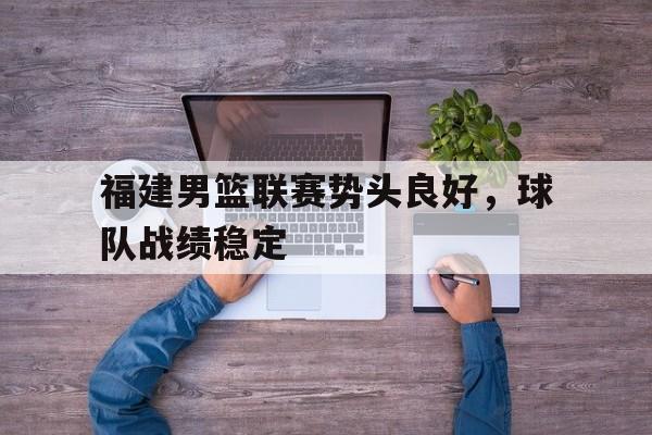 关于福建男篮联赛势头良好，球队战绩稳定的信息