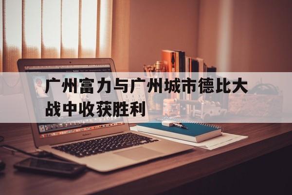 广州富力与广州城市德比大战中收获胜利的简单介绍