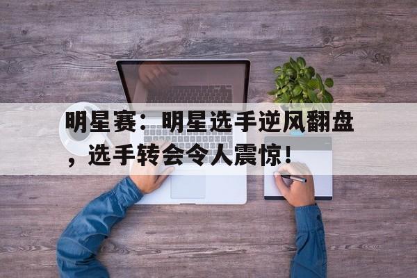 明星赛：明星选手逆风翻盘，选手转会令人震惊！