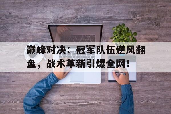 巅峰对决：冠军队伍逆风翻盘，战术革新引爆全网！