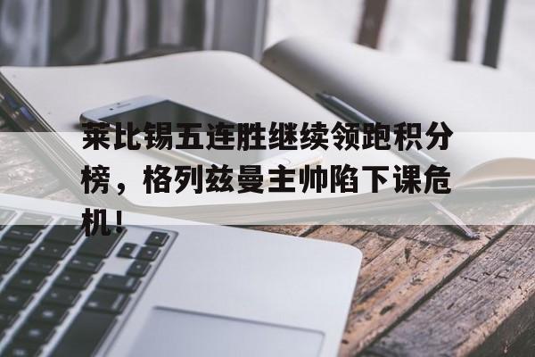 莱比锡五连胜继续领跑积分榜，格列兹曼主帅陷下课危机！