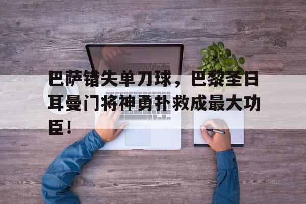 巴萨错失单刀球，巴黎圣日耳曼门将神勇扑救成最大功臣！