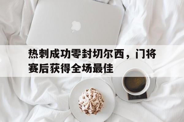 热刺成功零封切尔西，门将赛后获得全场最佳热刺对切尔西阵容