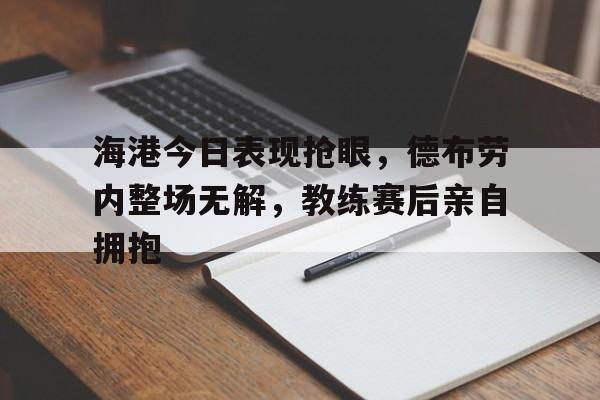 海港今日表现抢眼，德布劳内整场无解，教练赛后亲自拥抱博格巴和德布劳内谁更强