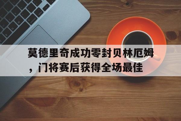 莫德里奇成功零封贝林厄姆，门将赛后获得全场最佳
