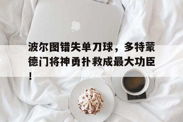 波尔图错失单刀球，多特蒙德门将神勇扑救成最大功臣！