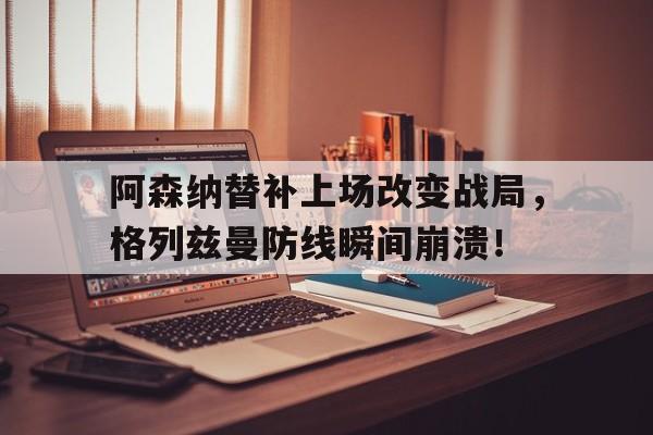 阿森纳替补上场改变战局，格列兹曼防线瞬间崩溃！
