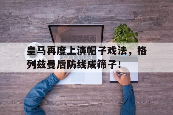 皇马再度上演帽子戏法，格列兹曼后防线成筛子！